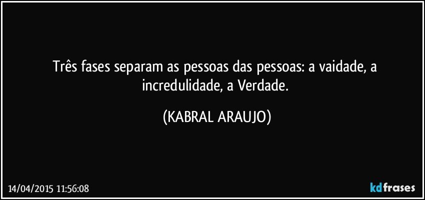 Três fases separam as pessoas das pessoas: a vaidade, a incredulidade, a Verdade. (KABRAL ARAUJO)