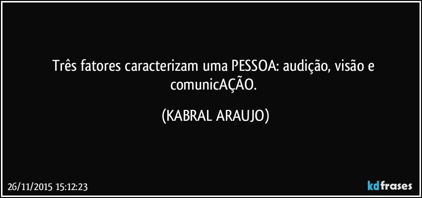 Três fatores caracterizam uma PESSOA: audição, visão e comunicAÇÃO. (KABRAL ARAUJO)