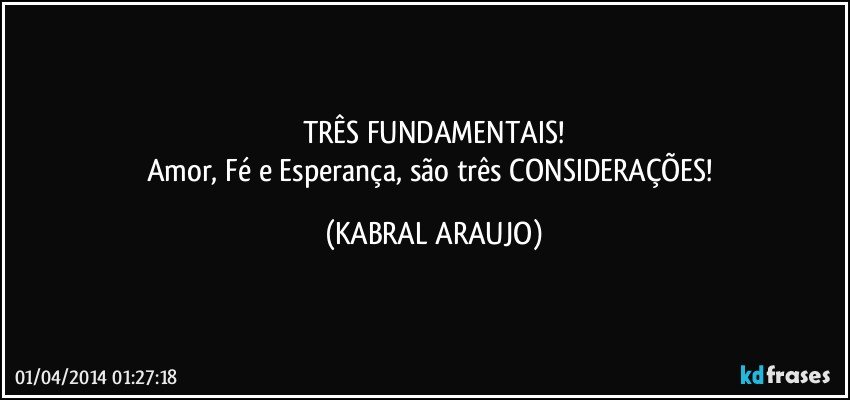 TRÊS FUNDAMENTAIS!
Amor, Fé e Esperança, são três CONSIDERAÇÕES! (KABRAL ARAUJO)