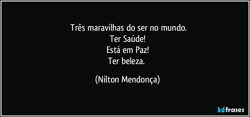 ⁠Três maravilhas do ser no mundo.
Ter Saúde!
Está em Paz!
Ter beleza. (Nilton Mendonça)