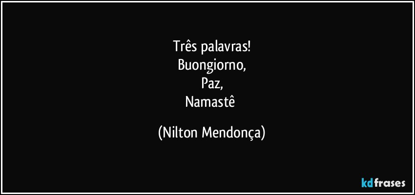 Três palavras!
Buongiorno,
Paz,
Namastê (Nilton Mendonça)