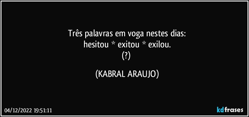 Três palavras em voga nestes dias:
hesitou * exitou * exilou.
(?) (KABRAL ARAUJO)