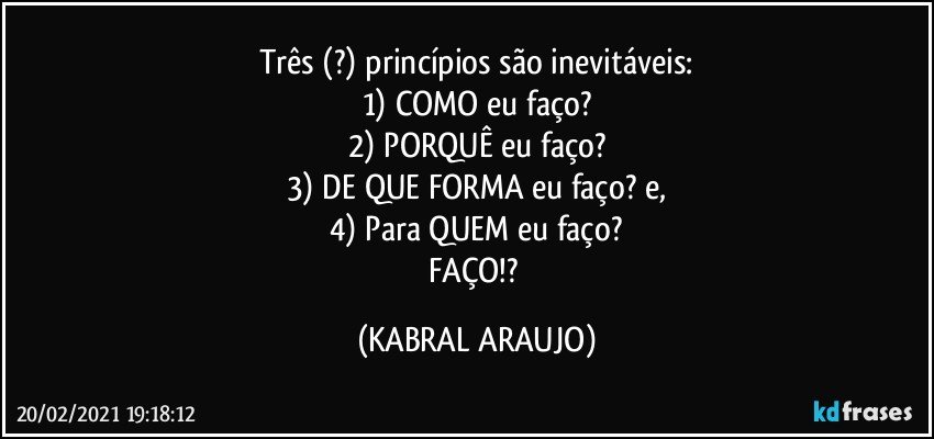 Três (?) princípios são inevitáveis:
1) COMO eu faço?
2) PORQUÊ eu faço?
3) DE QUE FORMA eu faço? e,
4) Para QUEM eu faço?
FAÇO!? (KABRAL ARAUJO)