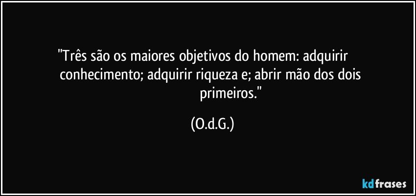 "Três são os maiores objetivos do homem: adquirir                  
       conhecimento; adquirir riqueza e; abrir mão dos dois         
                                            primeiros." (O.d.G.)