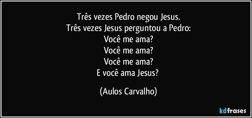 Três vezes Pedro negou Jesus.
Três vezes Jesus perguntou a Pedro:
Você me ama?
Você me ama?
Você me ama?
E você ama Jesus? (Aulos Carvalho)