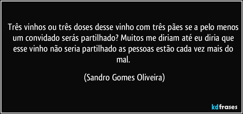Três vinhos ou três doses desse vinho com três pães se a pelo menos um convidado serás partilhado? Muitos me diriam até eu diria que esse vinho não seria partilhado as pessoas estão cada vez mais do mal. (Sandro Gomes Oliveira)