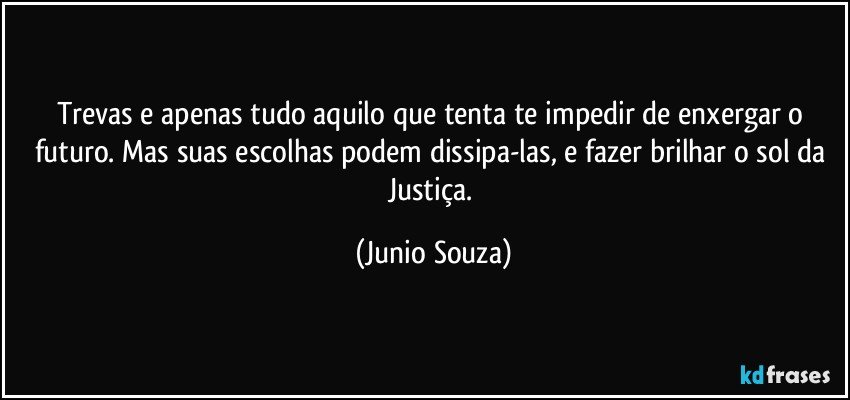 Trevas e apenas tudo aquilo que tenta te impedir de enxergar o futuro. Mas suas escolhas podem dissipa-las, e fazer brilhar o sol da Justiça. (Junio Souza)