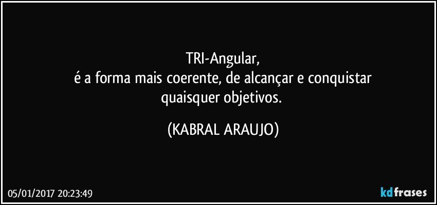 TRI-Angular,
é a forma mais coerente, de alcançar e conquistar
quaisquer objetivos. (KABRAL ARAUJO)