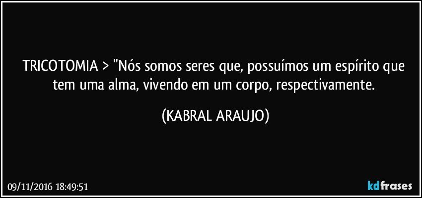 TRICOTOMIA > "Nós somos seres que, possuímos um espírito que tem uma alma, vivendo em um corpo, respectivamente. (KABRAL ARAUJO)