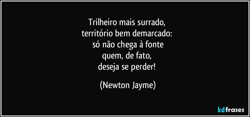 Trilheiro mais surrado, 
território bem demarcado: 
só não chega à fonte
quem, de fato, 
deseja se perder! (Newton Jayme)