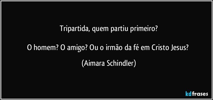 Tripartida, quem partiu primeiro?

O homem? O amigo? Ou o irmão da fé em Cristo Jesus? (Aimara Schindler)