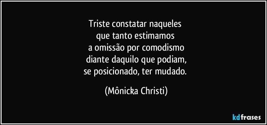 Triste constatar naqueles 
que tanto estimamos 
a omissão por comodismo
diante daquilo que podiam,
se posicionado, ter mudado. (Mônicka Christi)