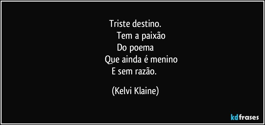 Triste destino.
                 Tem a paixão
Do poema
                 Que ainda é menino
E sem razão. (Kelvi Klaine)