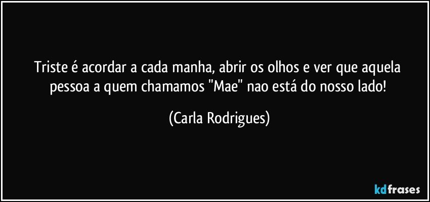 Triste é acordar a cada manha, abrir os olhos e ver que aquela pessoa a quem chamamos "Mae" nao está do nosso lado! (Carla Rodrigues)