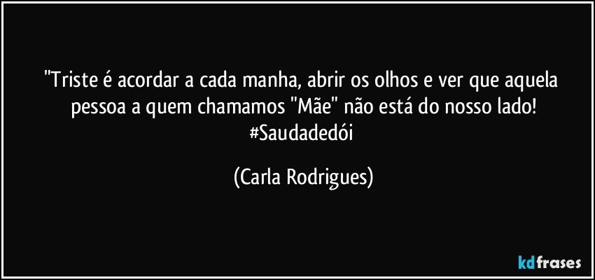 "Triste é acordar a cada manha, abrir os olhos e ver que aquela pessoa a quem chamamos "Mãe" não está do nosso lado!
#Saudadedói (Carla Rodrigues)