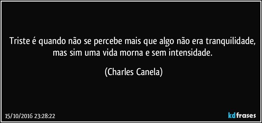 Triste é quando não se percebe mais que algo não era tranquilidade, mas sim uma vida morna e sem intensidade. (Charles Canela)