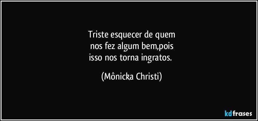 Triste esquecer de quem
nos fez algum bem,pois
isso nos torna ingratos. (Mônicka Christi)