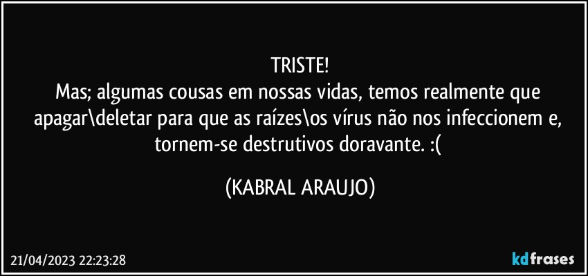 TRISTE!
Mas; algumas cousas em nossas vidas, temos realmente que apagar\deletar para que as raízes\os vírus não nos infeccionem e, tornem-se destrutivos doravante. :( (KABRAL ARAUJO)