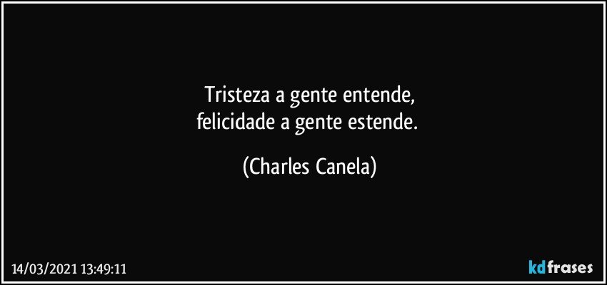 Tristeza a gente entende,
felicidade a gente estende. (Charles Canela)