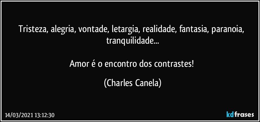 Tristeza, alegria, vontade, letargia, realidade, fantasia, paranoia, tranquilidade...

Amor é o encontro dos contrastes! (Charles Canela)