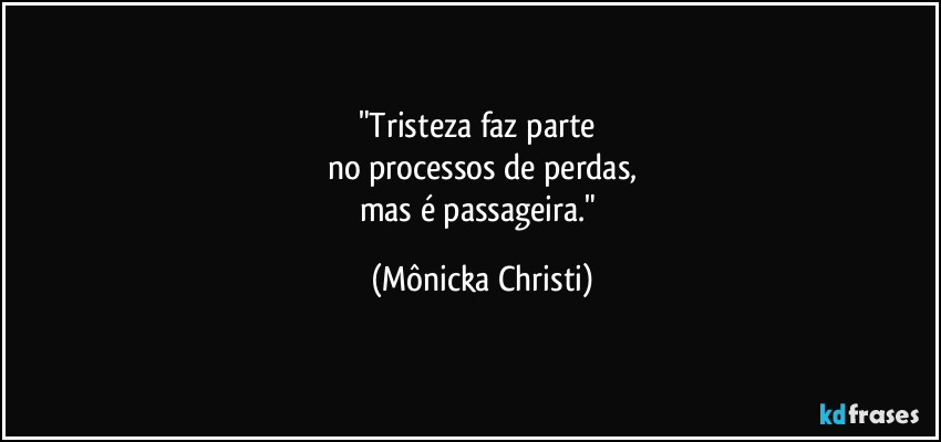 "Tristeza faz parte
no processos de perdas,
mas é passageira." (Mônicka Christi)