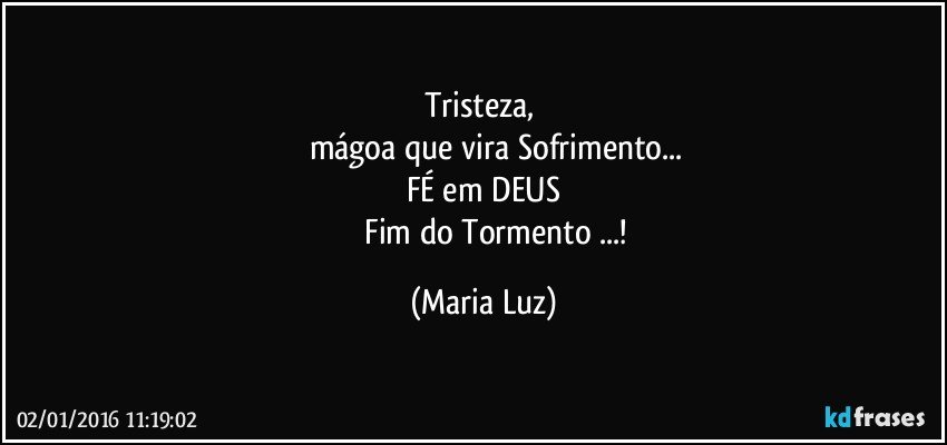 Tristeza, 
            mágoa que vira Sofrimento...
FÉ em DEUS
             Fim do Tormento ...! (Maria Luz)