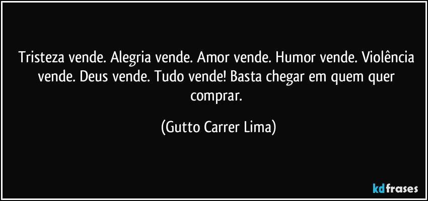 Tristeza vende. Alegria vende. Amor vende. Humor vende. Violência vende. Deus vende. Tudo vende!  Basta chegar em quem quer comprar. (Gutto Carrer Lima)