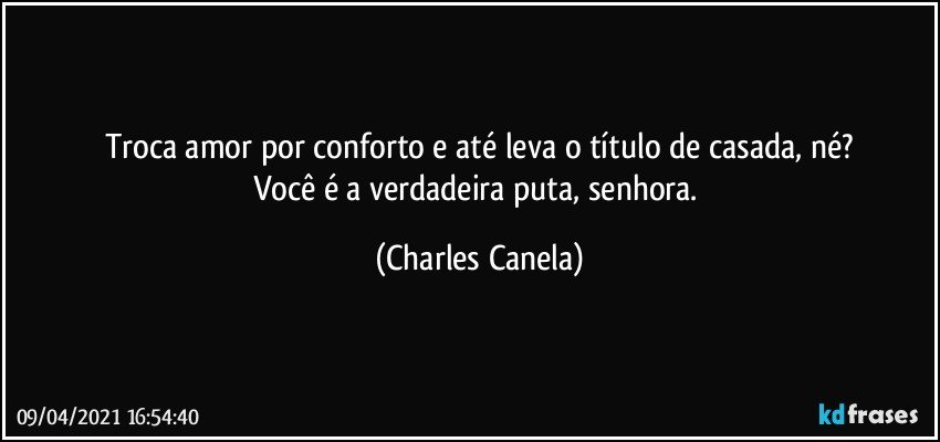 Troca amor por conforto e até leva o título de casada, né?
Você é a verdadeira puta, senhora. (Charles Canela)