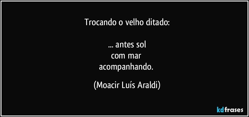 Trocando o velho ditado:

... antes sol
com mar 
acompanhando. (Moacir Luís Araldi)