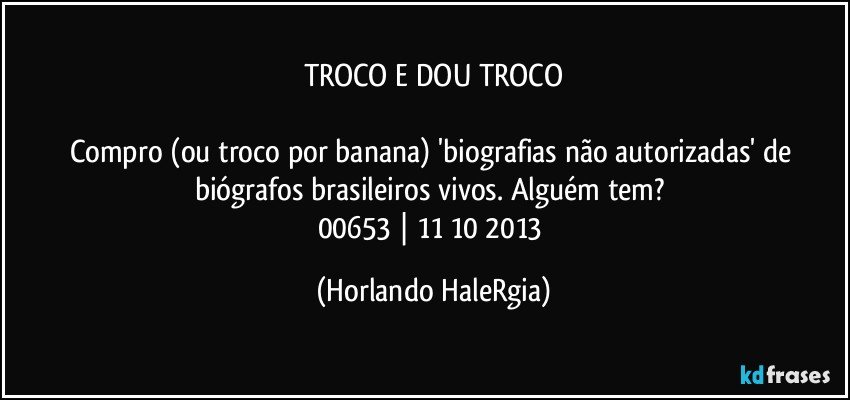 TROCO E DOU TROCO

Compro (ou troco por banana) 'biografias não autorizadas' de biógrafos brasileiros vivos. Alguém tem? 
00653 | 11/10/2013 (Horlando HaleRgia)