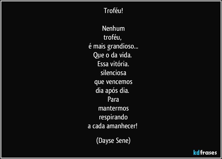 Troféu!

Nenhum
troféu, 
é mais grandioso...
Que o da vida. 
Essa vitória.
silenciosa
que vencemos
dia após dia. 
Para
mantermos
respirando
a cada amanhecer! (Dayse Sene)