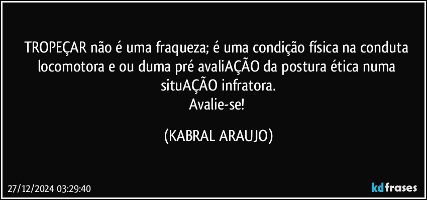 TROPEÇAR não é uma fraqueza; é uma condição física na conduta locomotora e/ou duma pré avaliAÇÃO da postura ética numa situAÇÃO infratora.
Avalie-se! (KABRAL ARAUJO)