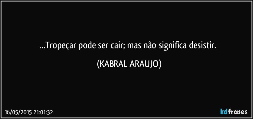 ...Tropeçar pode ser cair; mas não significa desistir. (KABRAL ARAUJO)