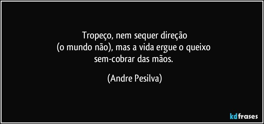 Tropeço, nem sequer direção
(o mundo não), mas a vida ergue o queixo 
sem-cobrar das mãos. (Andre Pesilva)