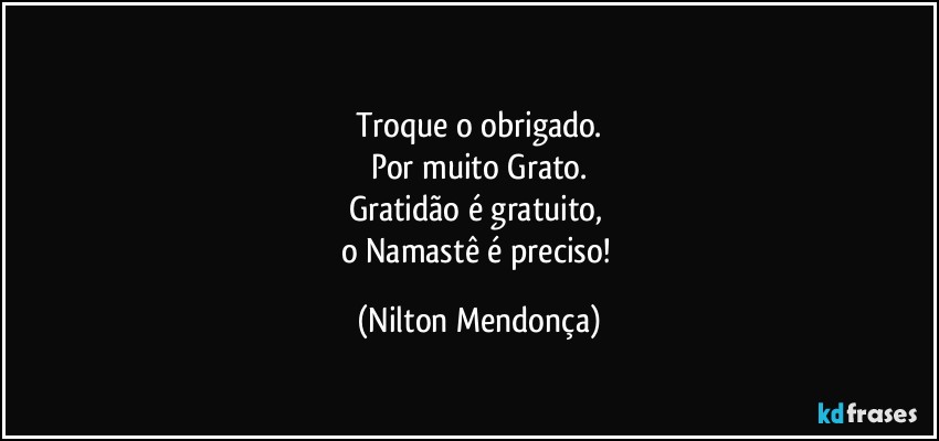 ⁠
Troque o obrigado.
Por muito Grato.
Gratidão é gratuito, 
o Namastê é preciso! (Nilton Mendonça)