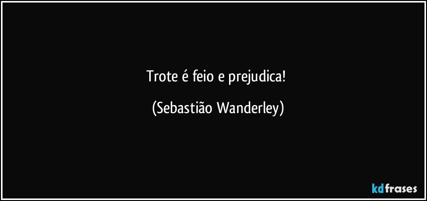 Trote é feio e prejudica! (Sebastião Wanderley)