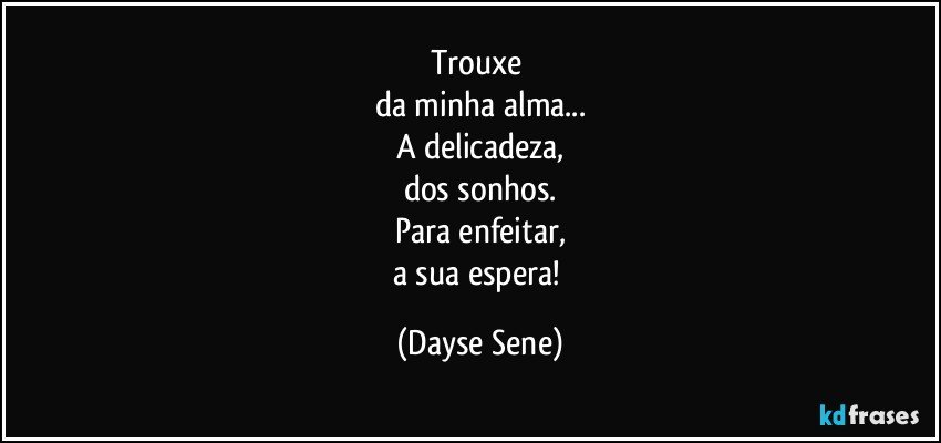 Trouxe 
da minha alma...
A delicadeza,
dos sonhos.
Para enfeitar,
a sua espera! (Dayse Sene)