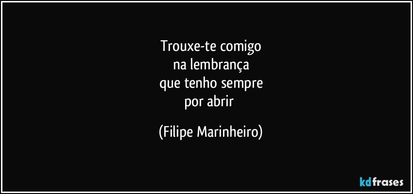 trouxe-te comigo
na lembrança
que tenho sempre
por abrir (Filipe Marinheiro)