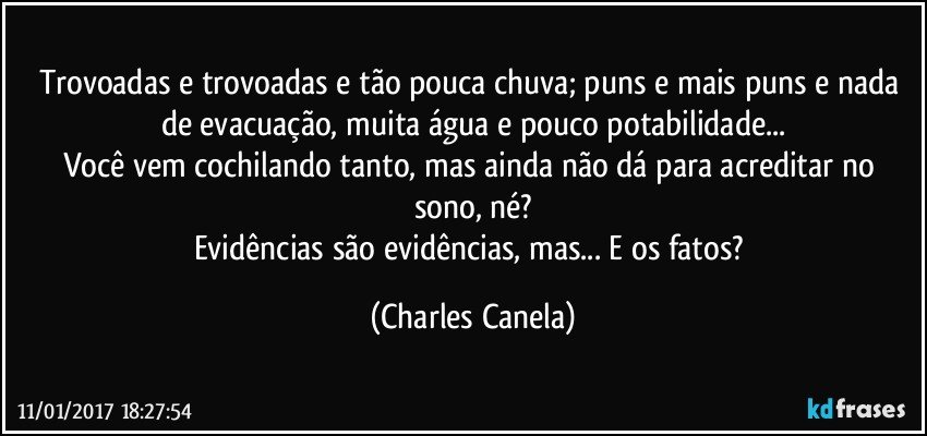 Trovoadas e trovoadas e tão pouca chuva; puns e mais puns e nada de evacuação, muita água e pouco potabilidade...
Você vem cochilando tanto, mas ainda não dá para acreditar no sono, né?
Evidências são evidências, mas... E os fatos? (Charles Canela)