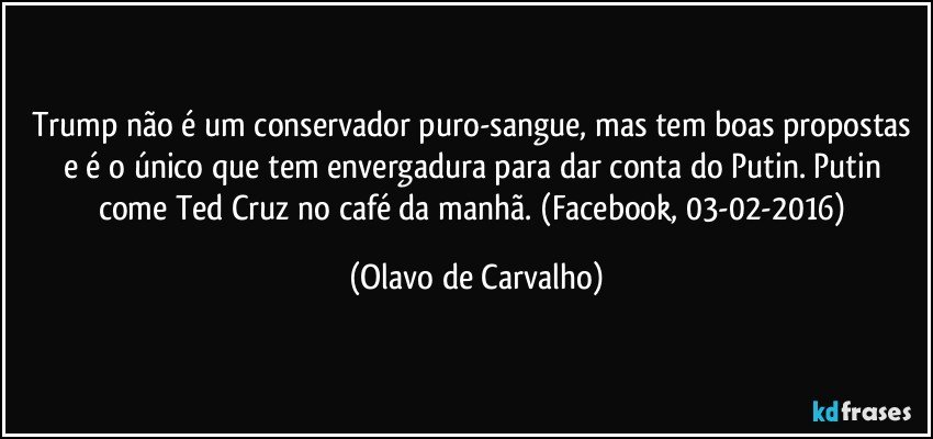 Trump não é um conservador puro-sangue, mas tem boas propostas e é o único que tem envergadura para dar conta do Putin. Putin come Ted Cruz no café da manhã. (Facebook, 03-02-2016) (Olavo de Carvalho)