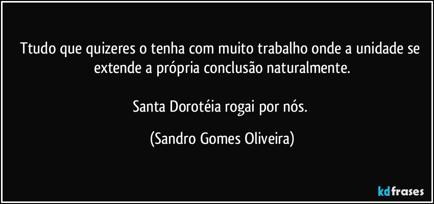 Ttudo que quizeres o tenha com muito trabalho onde a unidade se extende a própria conclusão naturalmente.

Santa Dorotéia rogai por nós. (Sandro Gomes Oliveira)