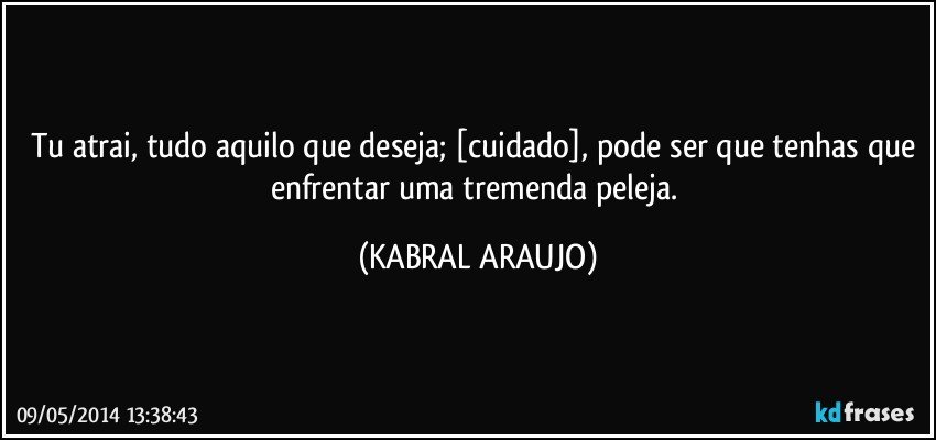 Tu atrai, tudo aquilo que deseja; [cuidado], pode ser que tenhas que enfrentar uma tremenda peleja. (KABRAL ARAUJO)