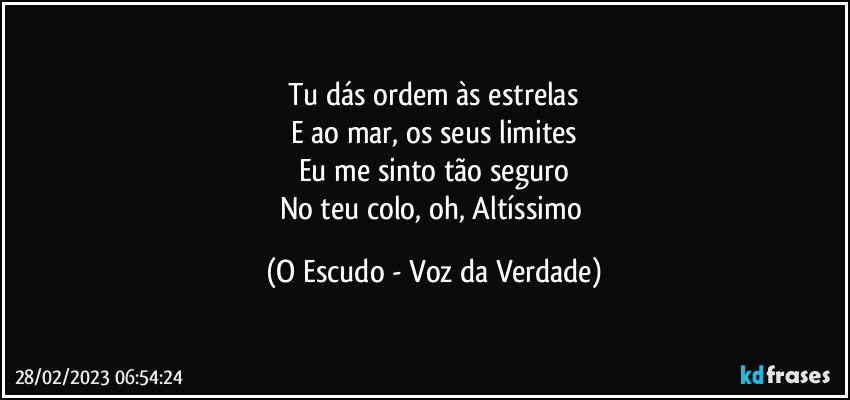 Tu dás ordem às estrelas
E ao mar, os seus limites
Eu me sinto tão seguro
No teu colo, oh, Altíssimo (O Escudo - Voz da Verdade)