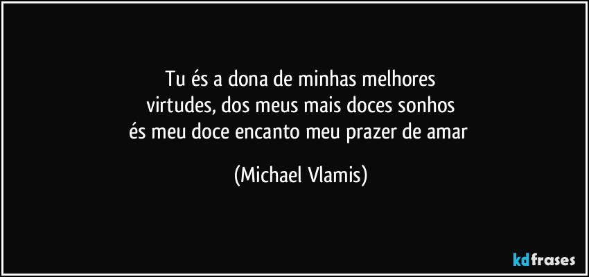 Tu és a dona de minhas melhores
virtudes, dos meus mais doces sonhos
és meu doce encanto meu prazer de amar (Michael Vlamis)