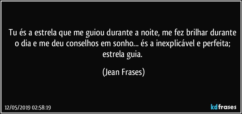 Tu és a estrela que me guiou durante a noite, me fez brilhar durante o dia e me deu conselhos em sonho... és a inexplicável e perfeita; estrela guia. (Jean Frases)