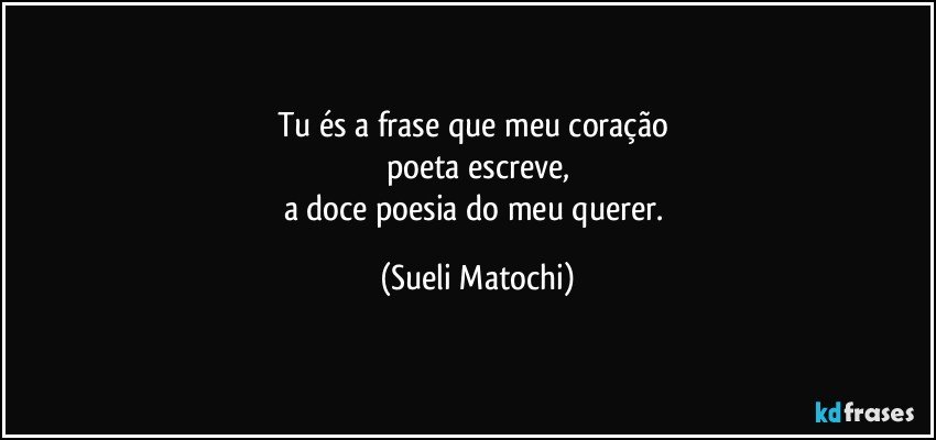 Tu és a frase que meu coração 
poeta escreve,
a doce poesia do meu querer. (Sueli Matochi)