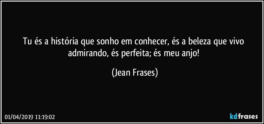 Tu és a história que sonho em conhecer, és a beleza que vivo admirando, és perfeita; és meu anjo! (Jean Frases)