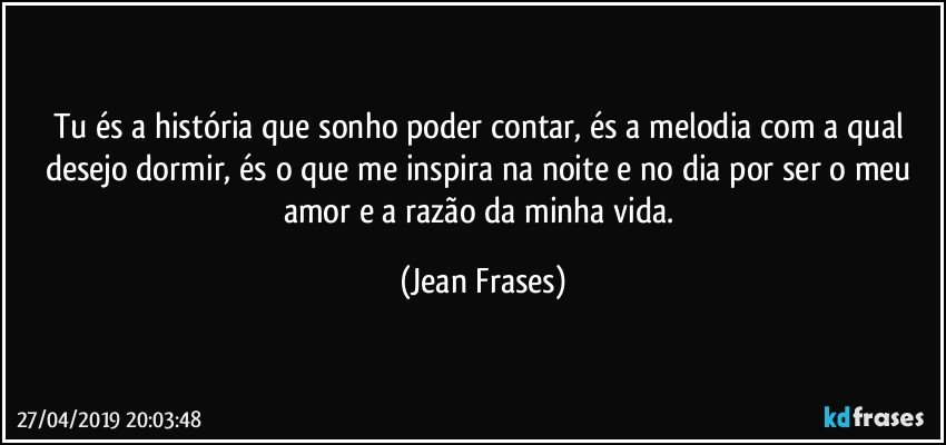 Tu és a história que sonho poder contar, és a melodia com a qual desejo dormir, és o que me inspira na noite e no dia por ser o meu amor e a razão da minha vida. (Jean Frases)