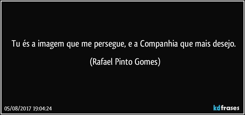 Tu és a imagem que me persegue, e a Companhia que mais desejo. (Rafael Pinto Gomes)