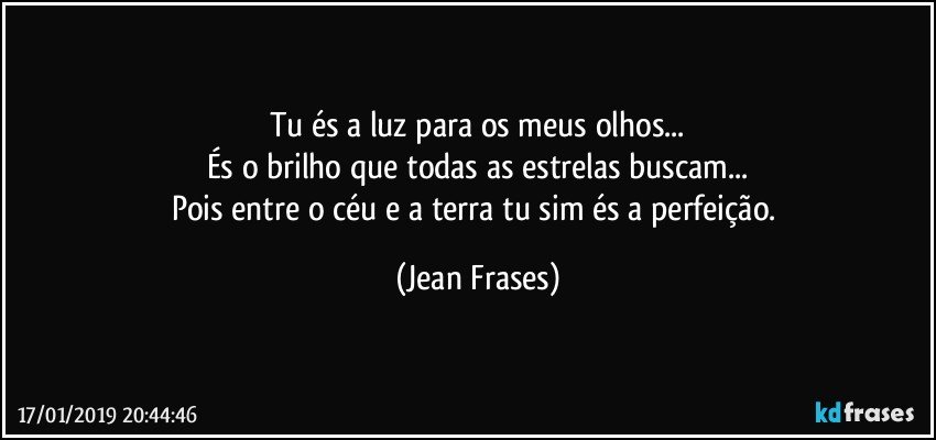 Tu és a luz para os meus olhos...
És o brilho que todas as estrelas buscam...
Pois entre o céu e a terra tu sim és a perfeição. (Jean Frases)